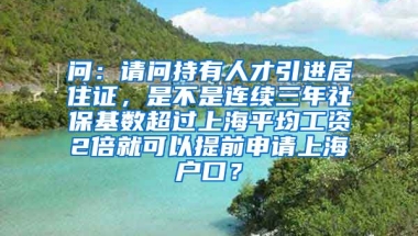 问：请问持有人才引进居住证，是不是连续三年社保基数超过上海平均工资2倍就可以提前申请上海户口？