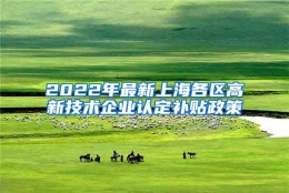 2022年最新上海各区高新技术企业认定补贴政策