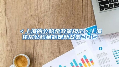 ＜上海的公积金政策规定＞上海住房公积金规定新政策2015