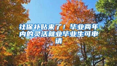 社保补贴来了！毕业两年内的灵活就业毕业生可申请