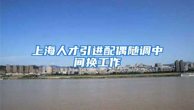 上海人才引进配偶随调中间换工作