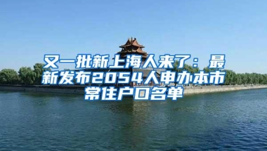 又一批新上海人来了：最新发布2054人申办本市常住户口名单