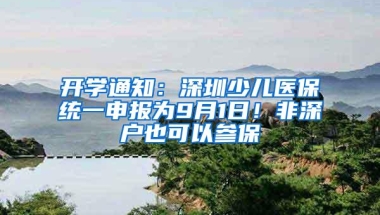 开学通知：深圳少儿医保统一申报为9月1日！非深户也可以参保