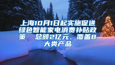 上海10月1日起实施促进绿色智能家电消费补贴政策  总额2亿元、覆盖8大类产品