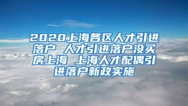 2020上海各区人才引进落户 人才引进落户没买房上海 上海人才配偶引进落户新政实施