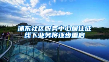 浦东社区服务中心居住证线下业务将逐步重启