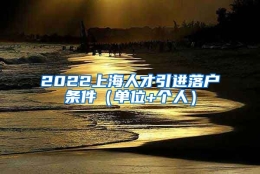 2022上海人才引进落户条件（单位+个人）