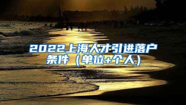 2022上海人才引进落户条件（单位+个人）