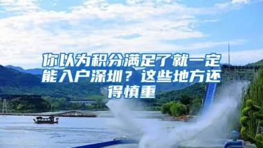 你以为积分满足了就一定能入户深圳？这些地方还得慎重