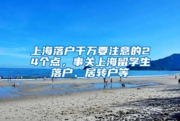 上海落户千万要注意的24个点，事关上海留学生落户、居转户等