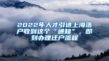 2022年人才引进上海落户收到这个“通知”，即刻办理迁户流程