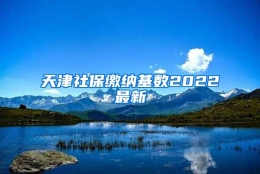 天津社保缴纳基数2022最新