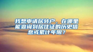 我想申请居转户，在哪里能查询到居住证的历史信息或累计年限？