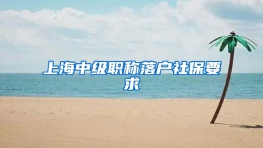 上海中级职称落户社保要求