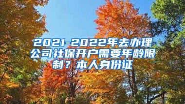 2021-2022年去办理公司社保开户需要年龄限制？本人身份证