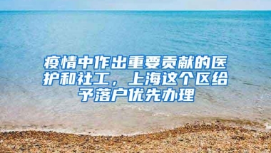 疫情中作出重要贡献的医护和社工，上海这个区给予落户优先办理