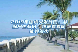 2019年深圳又发钱啦，非深户也有份，快来看看你能领多少