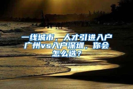 一线城市，人才引进入户广州vs入户深圳，你会怎么选？