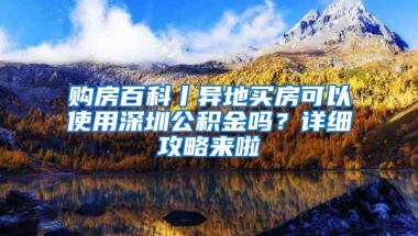 购房百科丨异地买房可以使用深圳公积金吗？详细攻略来啦