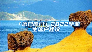 「落户厦门」2022毕业生落户建议