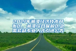 2021年湘潭经济技术开发区、湘潭综合保税区急需紧缺专业人才引进公告