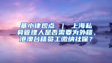 基小律观点 ｜ 上海私募管理人是否需要为外籍、港澳台籍员工缴纳社保？