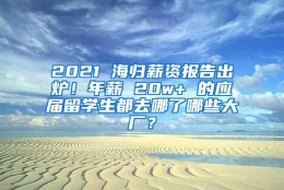 2021 海归薪资报告出炉！年薪 20w+ 的应届留学生都去哪了哪些大厂？