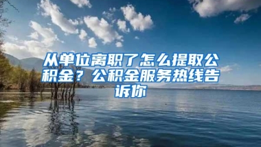 从单位离职了怎么提取公积金？公积金服务热线告诉你