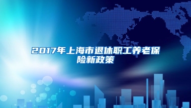 2017年上海市退休职工养老保险新政策