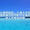 上海居转户：上海人才引进政策2021年、上海引进人才落户办理