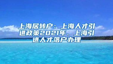 上海居转户：上海人才引进政策2021年、上海引进人才落户办理