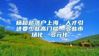 杨超越落户上海，人才引进要少些高门槛，多些市场化、多元化