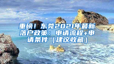 重磅！东莞2021年最新落户政策：申请流程+申请条件（建议收藏）