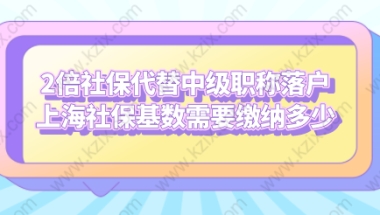 2倍社保代替中级职称落户上海社保基数需要缴纳多少