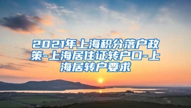 2021年上海积分落户政策-上海居住证转户口-上海居转户要求