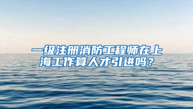 一级注册消防工程师在上海工作算人才引进吗？