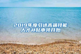 2019年度引进高端技能人才补贴申领开始