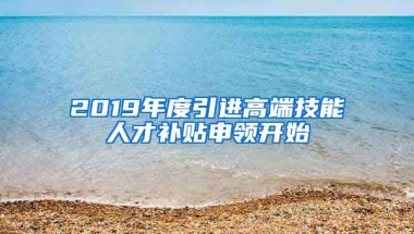 2019年度引进高端技能人才补贴申领开始