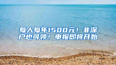 每人每年1500元！非深户也可领！申报即将开始