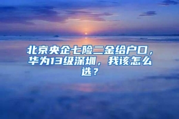 北京央企七险二金给户口，华为13级深圳，我该怎么选？