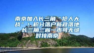 南京加入长三角“抢人大战”！积分落户新政落地，长三角三省一市可无缝对接南京