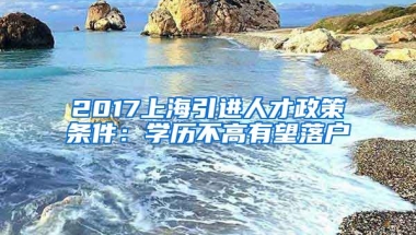 2017上海引进人才政策条件：学历不高有望落户