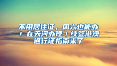 不用居住证，周六也能办！在天河办理／续签港澳通行证指南来了