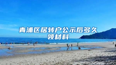 青浦区居转户公示后多久领材料