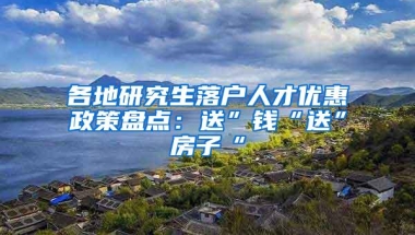 各地研究生落户人才优惠政策盘点：送”钱“送”房子“