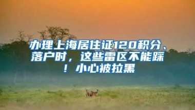 办理上海居住证120积分、落户时，这些雷区不能踩！小心被拉黑