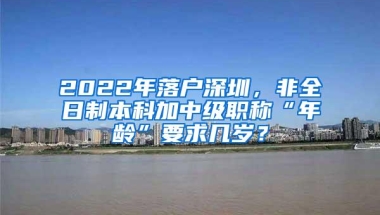 2022年落户深圳，非全日制本科加中级职称“年龄”要求几岁？