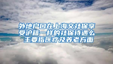 外地户口在上海交社保享受沪籍一样的社保待遇么 主要指医疗及养老方面