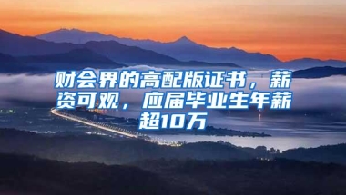 财会界的高配版证书，薪资可观，应届毕业生年薪超10万