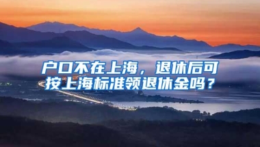 户口不在上海，退休后可按上海标准领退休金吗？